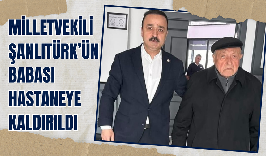 Milletvekili Şanlıtürk’ün Babası Hastaneye Kaldırıldı