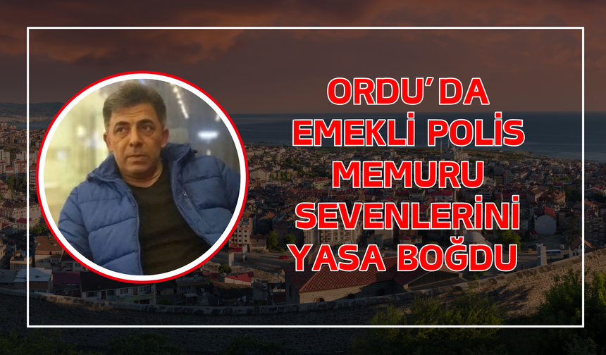 Ordu’da Emekli Polis Memuru Sevenlerini Yasa Boğdu