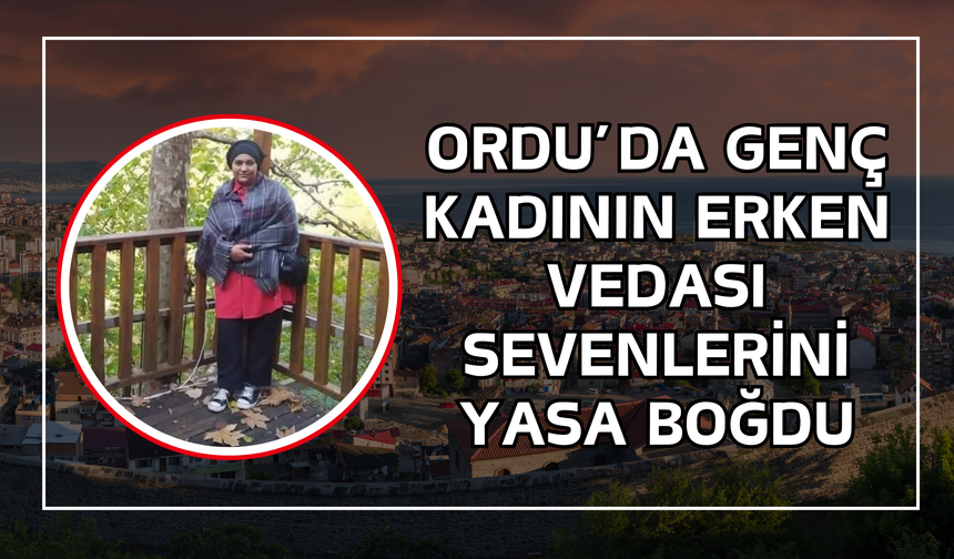 Ordu’da Genç Kadının Erken Vedası Sevenlerini Yasa Boğdu