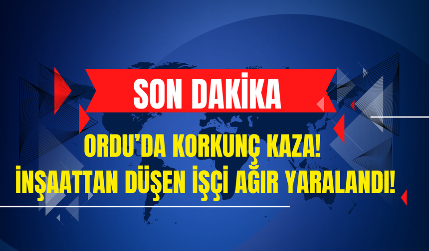 Ordu’da Korkunç Kaza! İnşaattan Düşen İşçi Ağır Yaralandı!