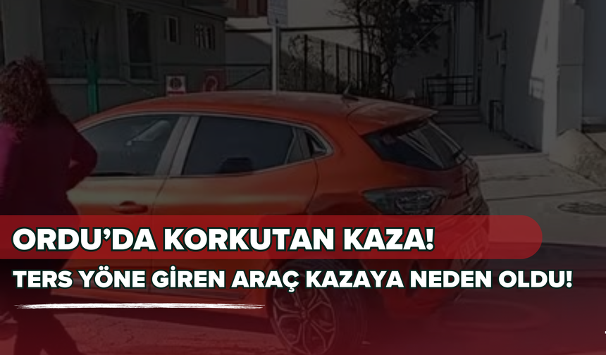 Ordu’da Korkutan Kaza! Ters Yöne Giren Araç Kazaya Neden Oldu!