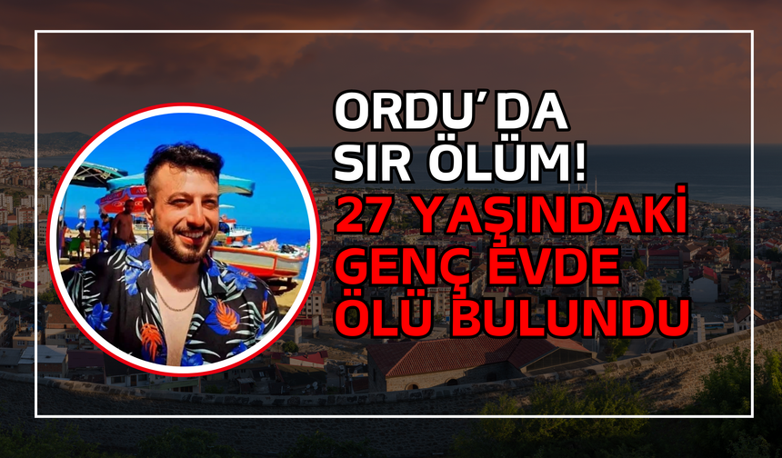 Ordu’da Sır Ölüm! 27 Yaşındaki Genç Evde Ölü Bulundu