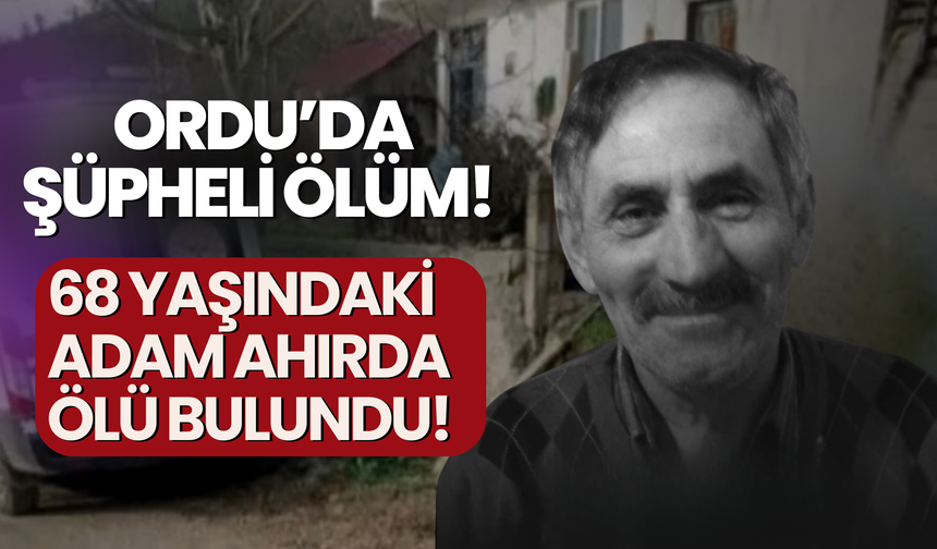 Ordu’da Şüpheli Ölüm! 68 Yaşındaki Adam Ahırda Ölü Bulundu