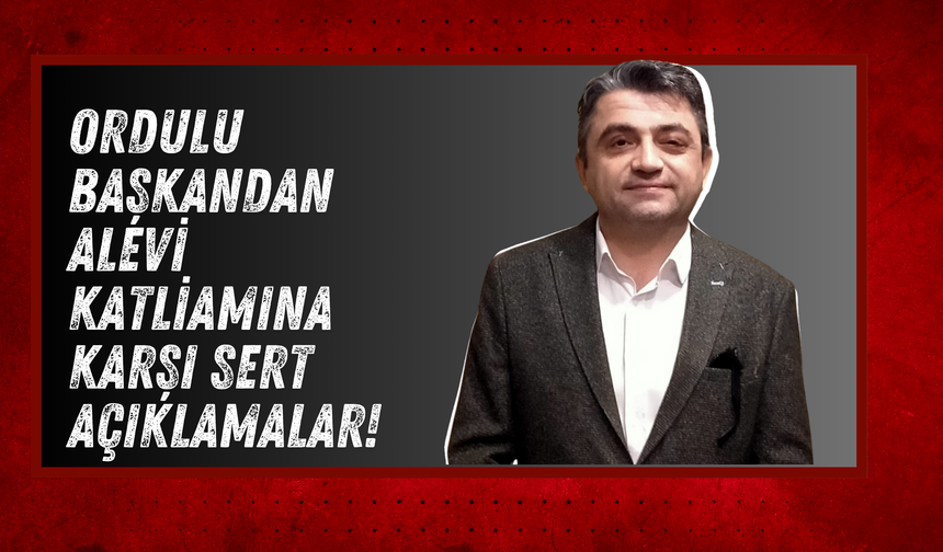 Ordulu Başkandan Alevi Katliamına Karşı Sert Açıklamalar!