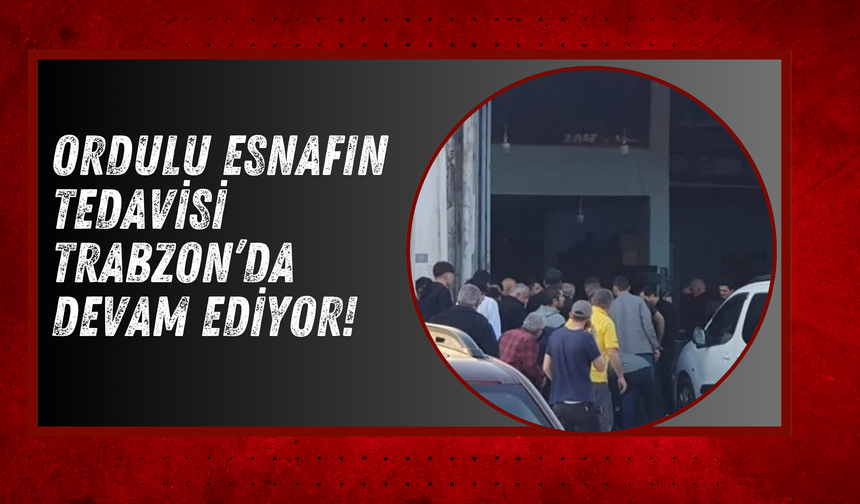 Ordulu Esnafın Tedavisi Trabzon’da Devam Ediyor!