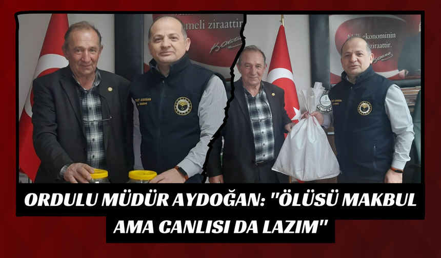 Ordulu Müdür Aydoğan: "Ölüsü Makbul Ama Canlısı da Lazım"