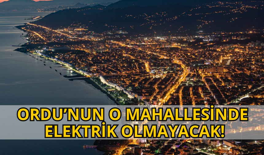 Ordu’nun O Mahallesinde Elektrik Olmayacak!