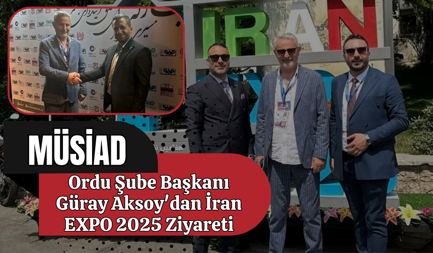 MÜSİAD Ordu Şube Başkanı Güray Aksoy'dan İran EXPO 2025 Ziyareti