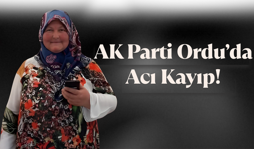 AK Parti Ordu’da Acı Kayıp!