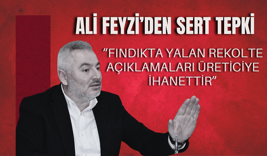 Ali Feyzi’den Sert Tepki: “Fındıkta Yalan Rekolte Açıklamaları Üreticiye İhanettir”