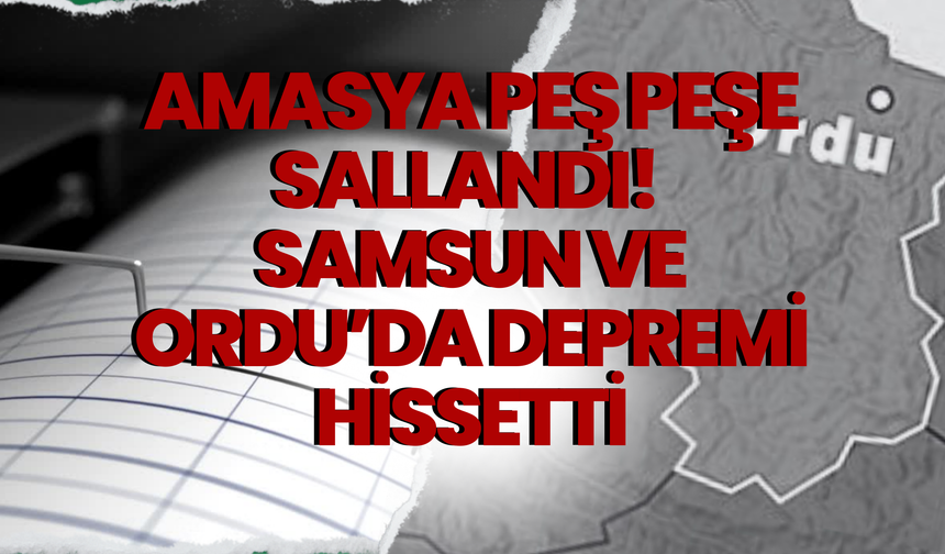 Amasya Peş Peşe Sallandı! Samsun ve Ordu'da Depremi Hissetti