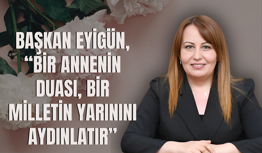 BAŞKAN EYİGÜN, “BİR ANNENİN DUASI, BİR MİLLETİN YARININI AYDINLATIR”