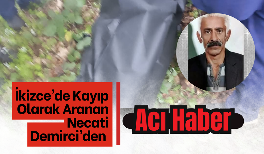 İkizce’de Kayıp Olarak Aranan Necati Demirci’den Acı Haber