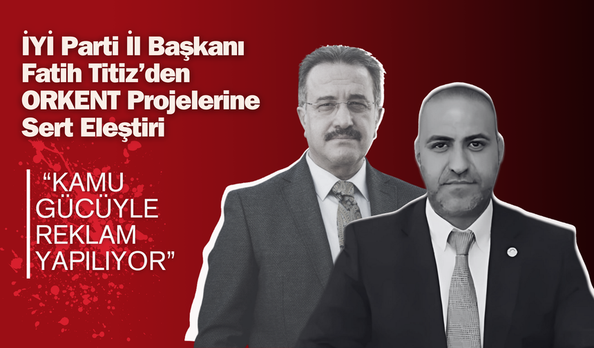 İYİ Parti İl Başkanı Fatih Titiz’den ORKENT Projelerine Sert Eleştiri: “Kamu Gücüyle Reklam Yapılıyor”