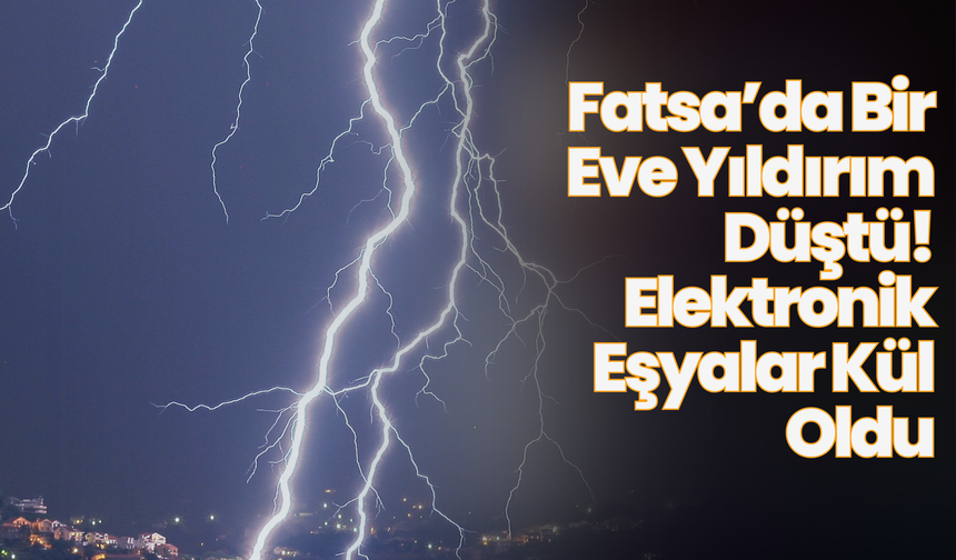 Fatsa’da Bir Eve Yıldırım Düştü: Elektronik Eşyalar Kül Oldu