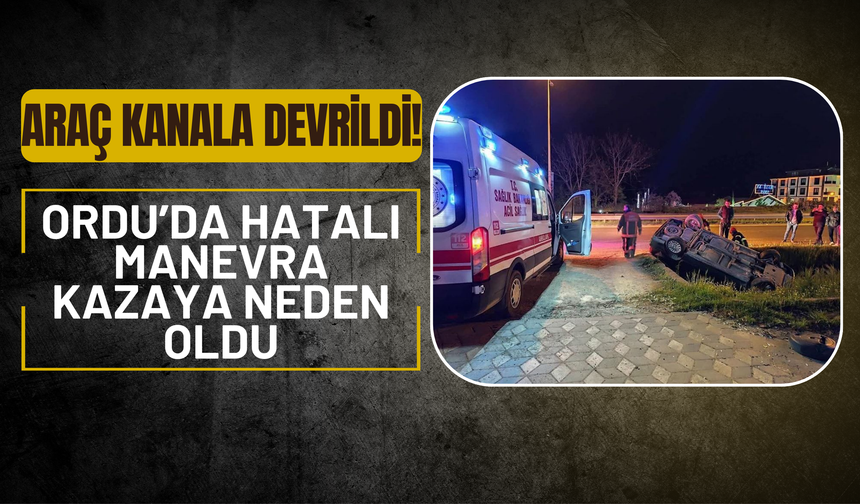 Fatsa’da Hatalı Manevra Kazaya Neden Oldu: Araç Kanala Devrildi