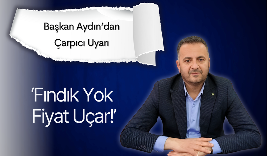 Başkan Aydın’dan Çarpıcı Uyarı: ‘Fındık Yok, Fiyat Uçar!’