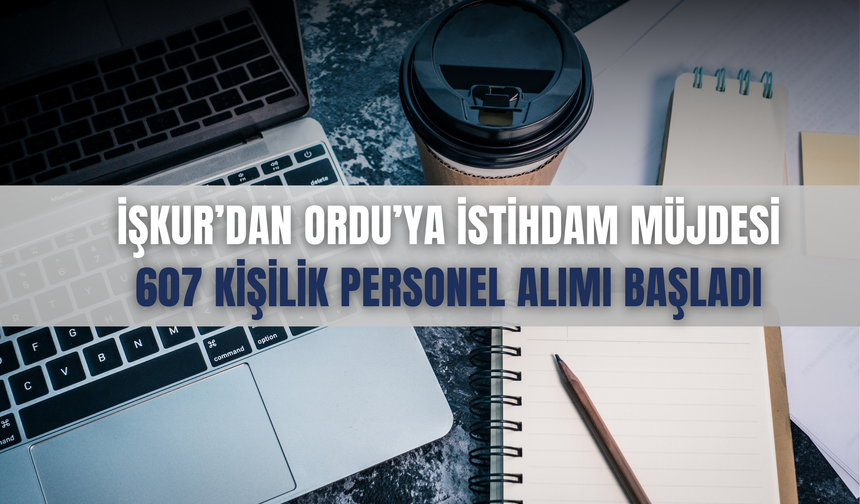İŞKUR’dan Ordu’ya İstihdam Müjdesi: 607 Kişilik Personel Alımı Başladı