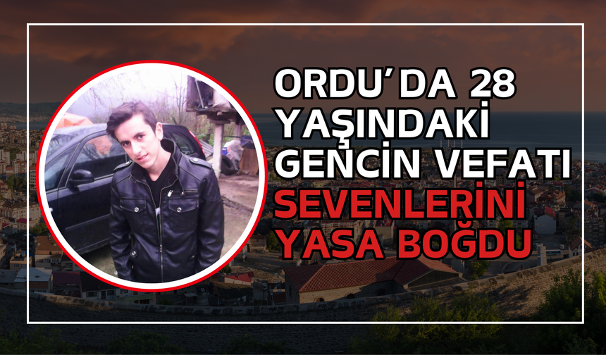 Ordu’da 28 Yaşındaki Gencin Vefatı Sevenlerini Yasa Boğdu