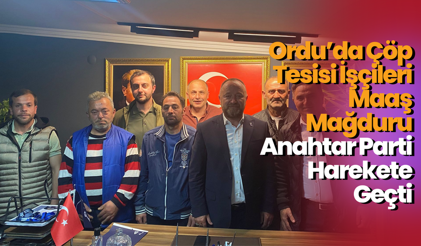 Ordu’da Çöp Tesisi İşçileri Maaş Mağduru: Anahtar Parti Harekete Geçti