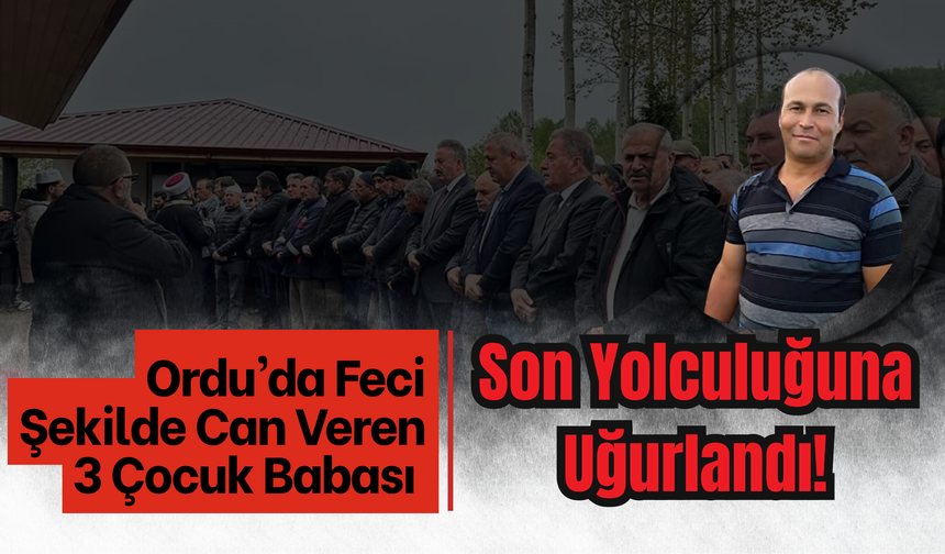 Ordu’da Feci Şekilde Can Veren 3 Çocuk Babası Son Yolculuğuna Uğurlandı!