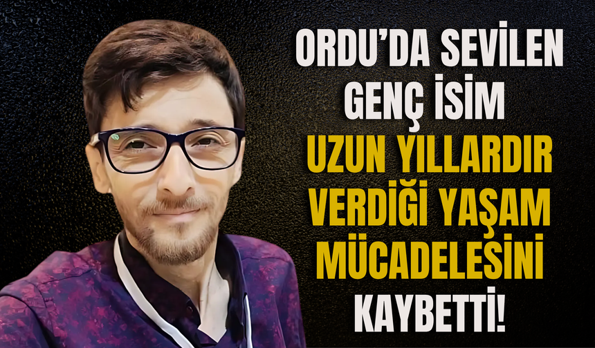 Ordu’da Sevilen Genç İsim Uzun Yıllardır Verdiği Yaşam Mücadelesini Kaybetti