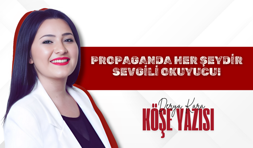 Propaganda her şeydir sevgili okuyucu!