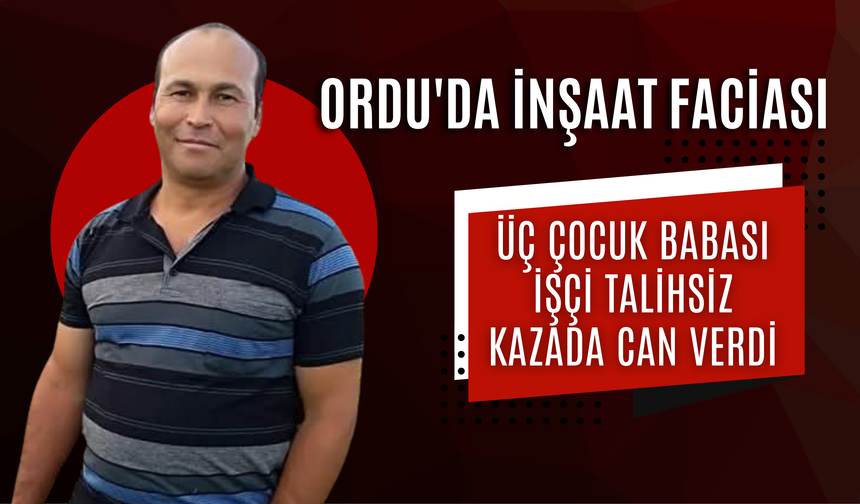 Ordu'da İnşaat Faciası: Üç Çocuk Babası İşçi Talihsiz Kazada Can Verdi