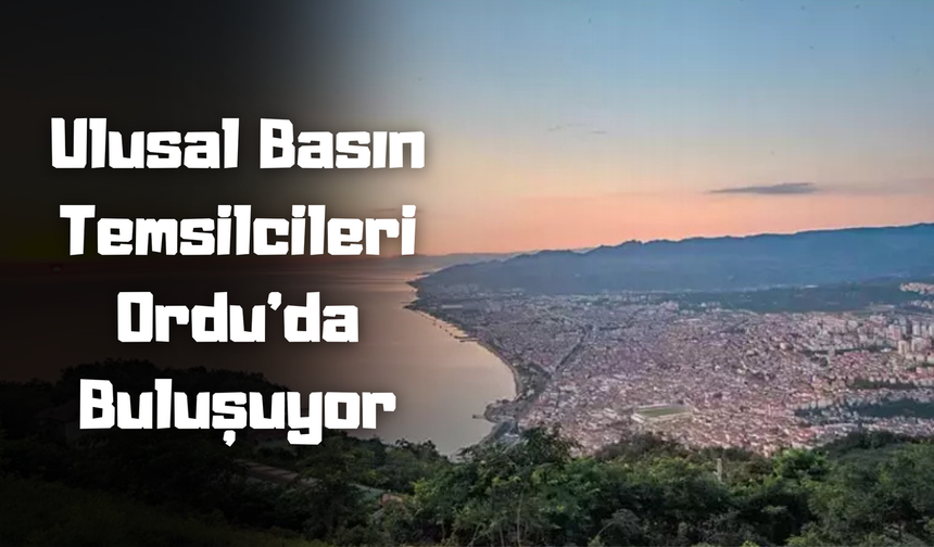 Ulusal Basın Temsilcileri Ordu’da Buluşuyor
