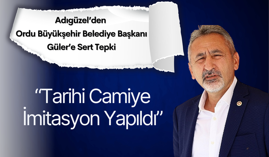 Adıgüzel’den Ordu Büyükşehir Belediye Başkanı Güler’e Sert Tepki: “Tarihi Camiye İmitasyon Yapıldı”