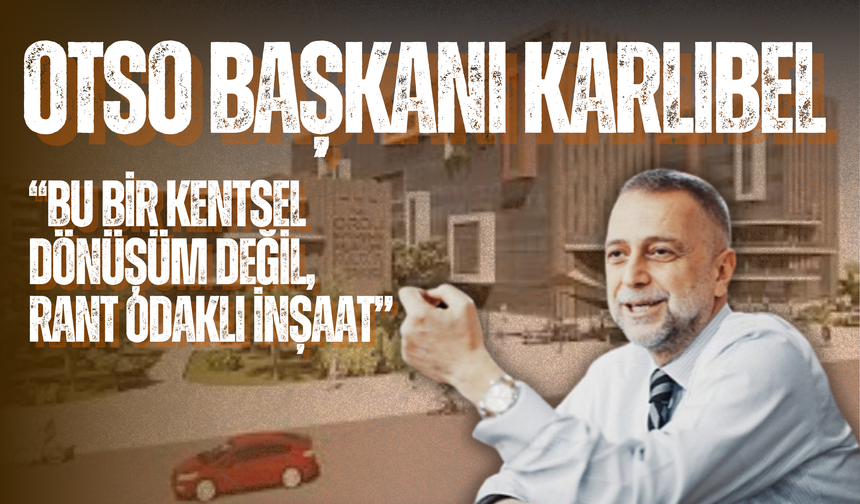 OTSO Başkanı Karlıbel’den ORKENT Projesine Sert Tepki: “Bu Bir Kentsel Dönüşüm Değil, Rant Odaklı İnşaat”