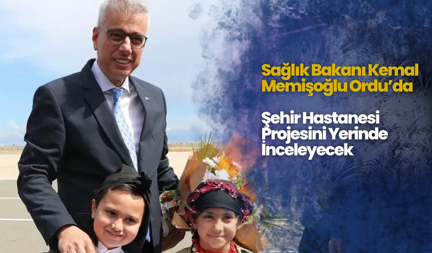 Sağlık Bakanı Kemal Memişoğlu Ordu’da: Şehir Hastanesi Projesini Yerinde İnceleyecek
