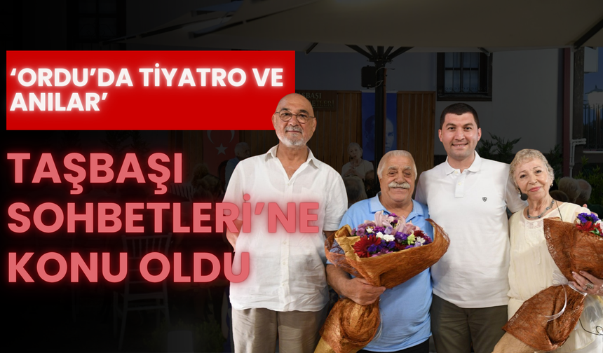 ‘Ordu’da Tiyatro ve Anılar’ Taşbaşı Sohbetleri’ne Konu Oldu