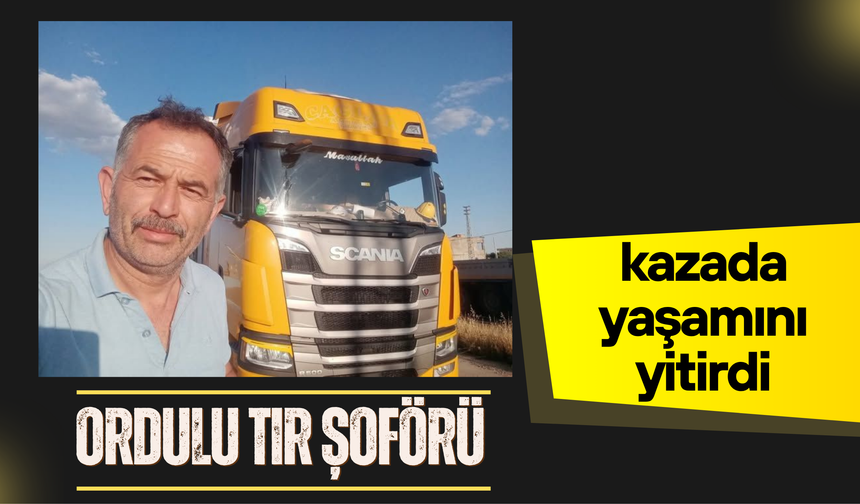 Ordulu tır şoförü kazada yaşamını yitirdi