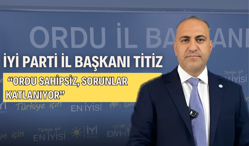 İYİ Parti İl Başkanı Titiz: “Ordu Sahipsiz, Sorunlar Katlanıyor”