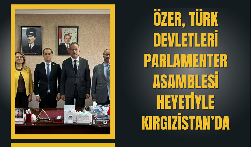 ÖZER, TÜRK DEVLETLERİ PARLAMENTER ASAMBLESİ HEYETİYLE KIRGIZİSTAN’DA