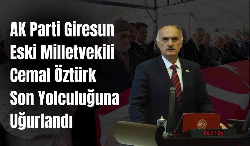 AK Parti Giresun Eski Milletvekili Cemal Öztürk, Son Yolculuğuna Uğurlandı
