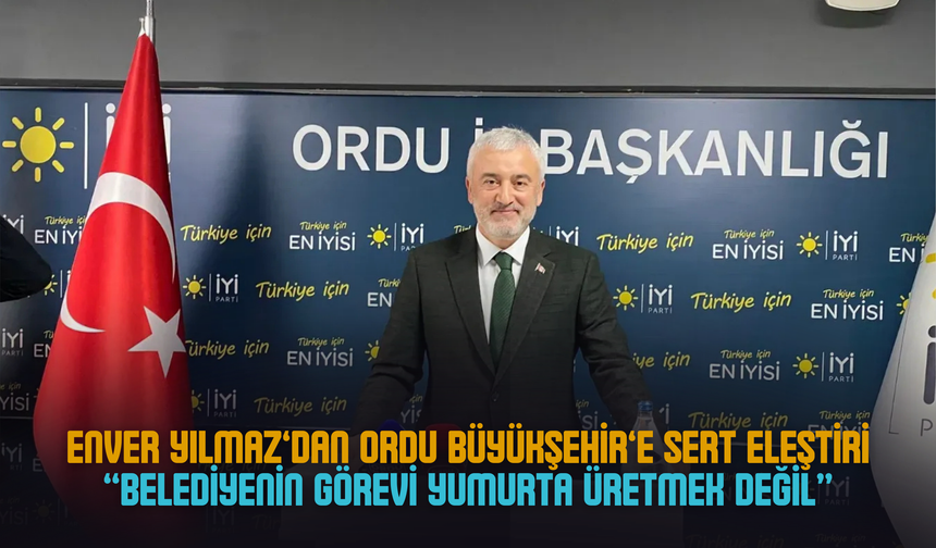 Enver Yılmaz’dan Ordu Büyükşehir’e Sert Eleştiriler: “Belediyenin Görevi Yumurta Üretmek Değil”