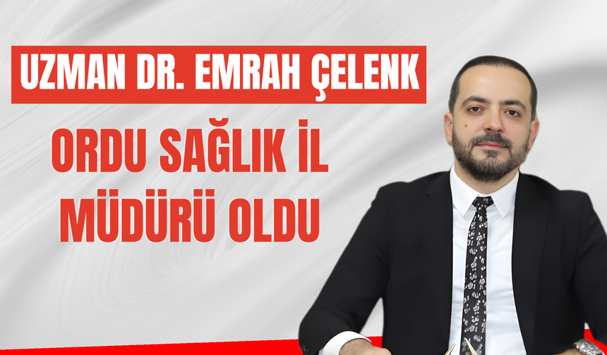 Uzman Dr. Emrah Çelenk Ordu Sağlık İl Müdürü Oldu