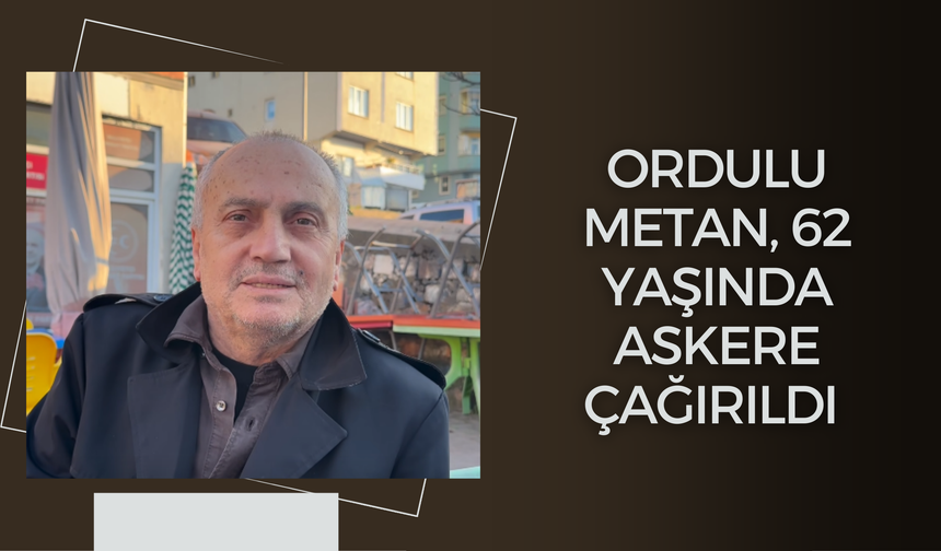 Ordulu Metan, 62 Yaşında Askere Çağırıldı