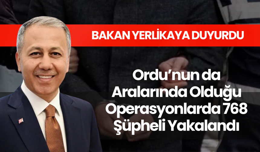 Bakan Yerlikaya Duyurdu! Ordu’nun da Aralarında Olduğu Operasyonlarda 768 Şüpheli Yakalandı