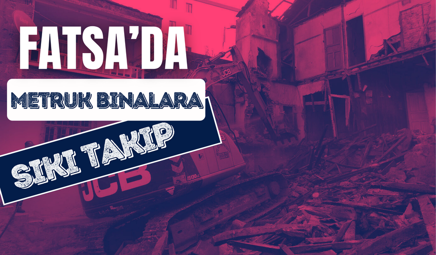 Fatsa’da Metruk Binalara Sıkı Takip: Belediye Tehlike Oluşturan Yapılara Müdahaleyi Hızlandırdı