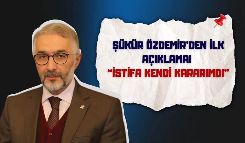 Şükür Özdemir’den İlk Açıklama! “İSTİFA KENDİ KARARIMDI”