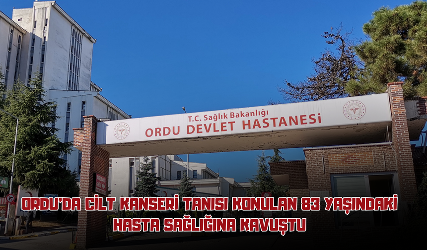 Ordu’da Cilt Kanseri Tanısı Konulan 83 Yaşındaki Hasta Sağlığına Kavuştu
