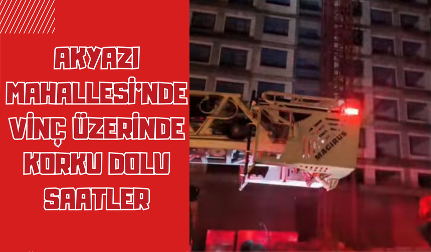 Akyazı Mahallesi’nde Vinç Üzerinde Korku Dolu Saatler