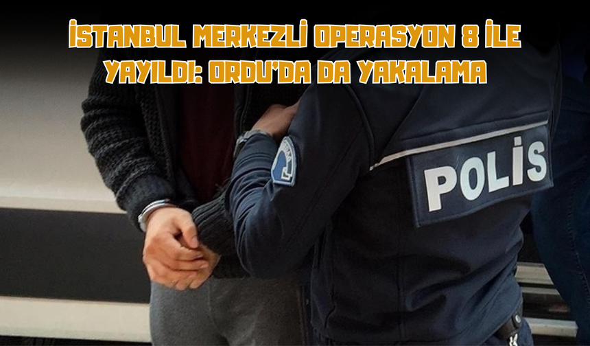 İstanbul Merkezli Operasyon 8 İle Yayıldı: Ordu’da da Yakalama