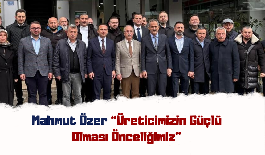 Mahmut Özer: “Üreticimizin Güçlü Olması Önceliğimiz”