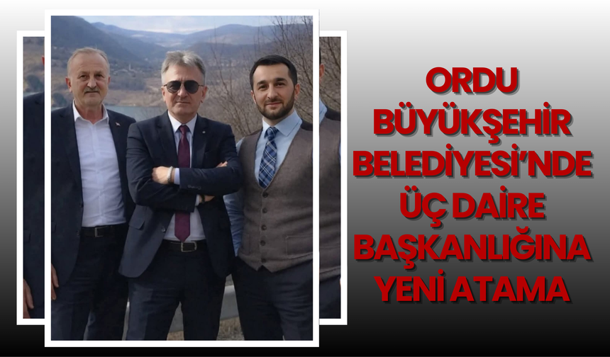 Ordu Büyükşehir Belediyesi’nde Üç Daire Başkanlığına Yeni Atama