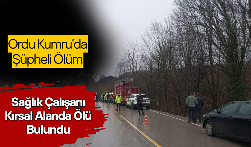 Ordu Kumru’da Şüpheli Ölüm: Sağlık Çalışanı Kırsal Alanda Ölü Bulundu