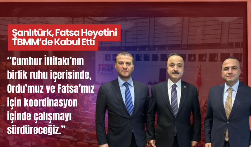 Şanlıtürk, Fatsa Heyetini TBMM’de Kabul Etti